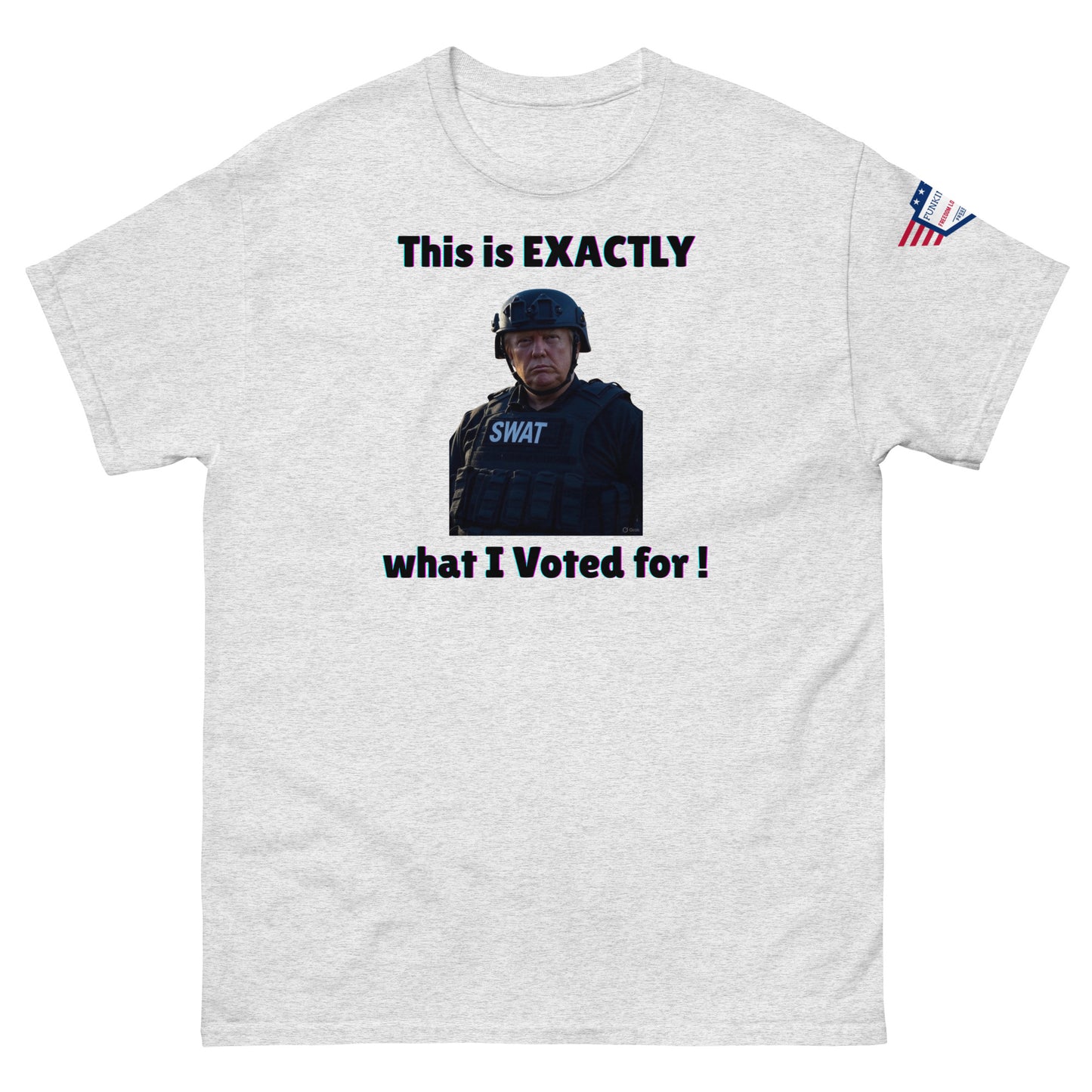 Front view of ash gray unisex tee with "This is EXACTLY" over stern SWAT officer, "what I Voted for!", US flag sleeve patch