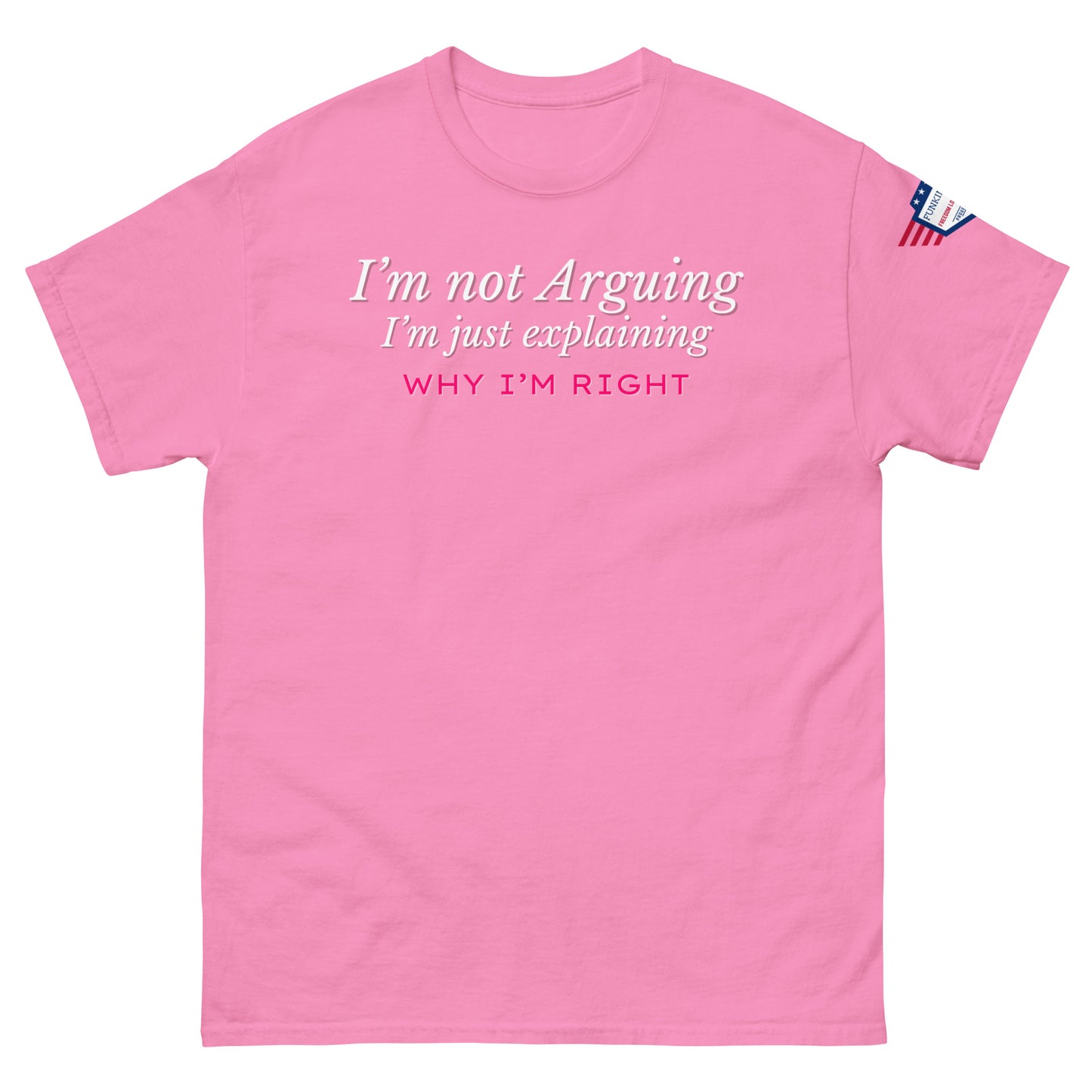 Front view of pink unisex tee boasting white italic "I'm not arguing, I'm just explaining" over pink "WHY I'M RIGHT", flag patch on sleeve