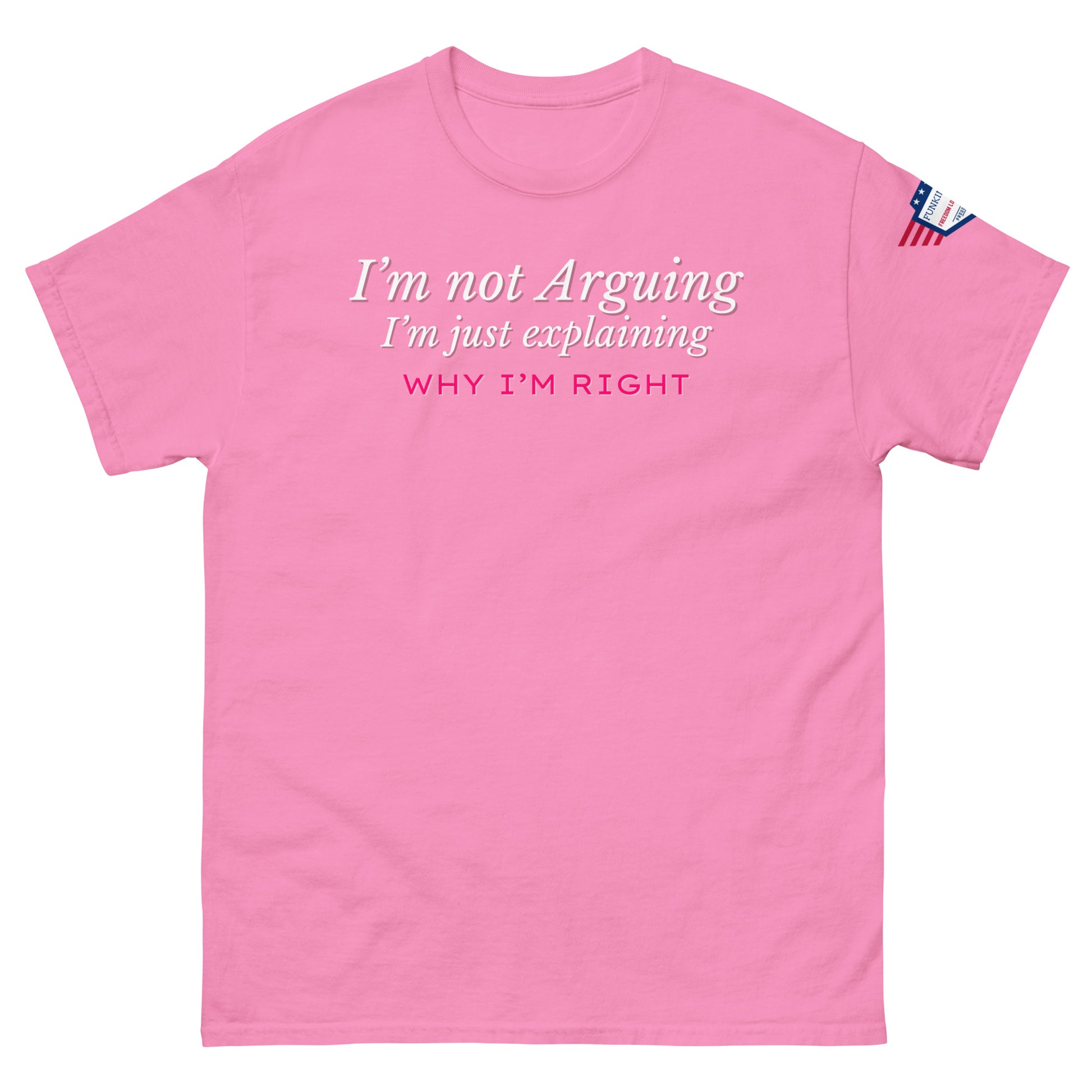 Front view of pink unisex tee boasting white italic "I'm not arguing, I'm just explaining" over pink "WHY I'M RIGHT", flag patch on sleeve