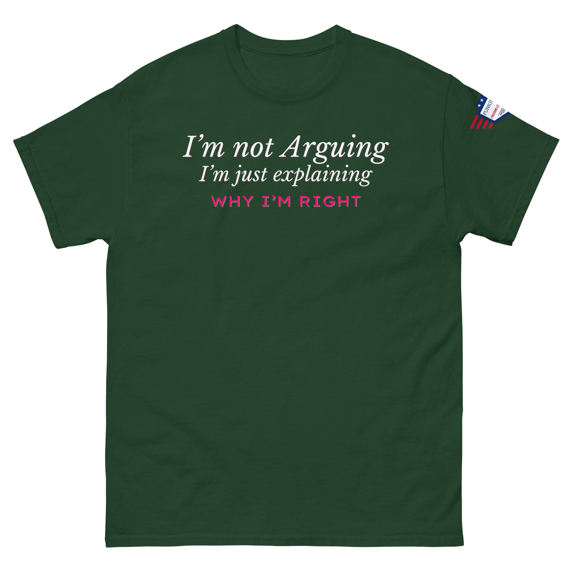 Front view of dark green unisex tee with white italic "I'm not arguing, I'm just explaining" and pink "WHY I'M RIGHT" print, US flag sleeve patch