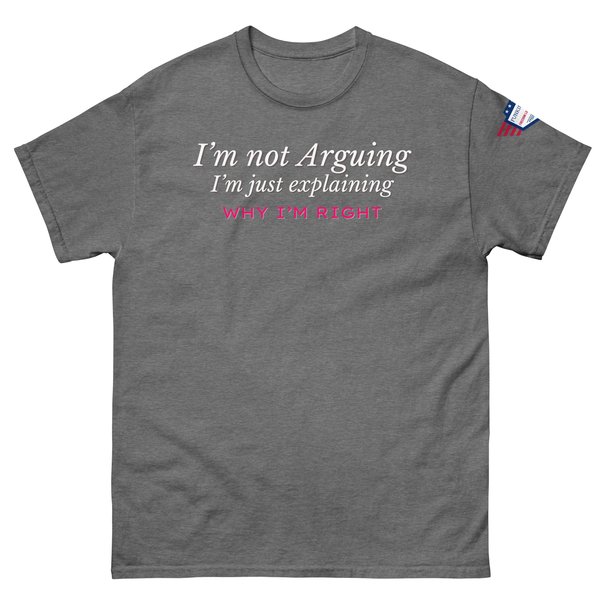 Front view of medium gray unisex tee with white italic "I'm not arguing, I'm just explaining" and pink "WHY I'M RIGHT" print, US flag sleeve patch