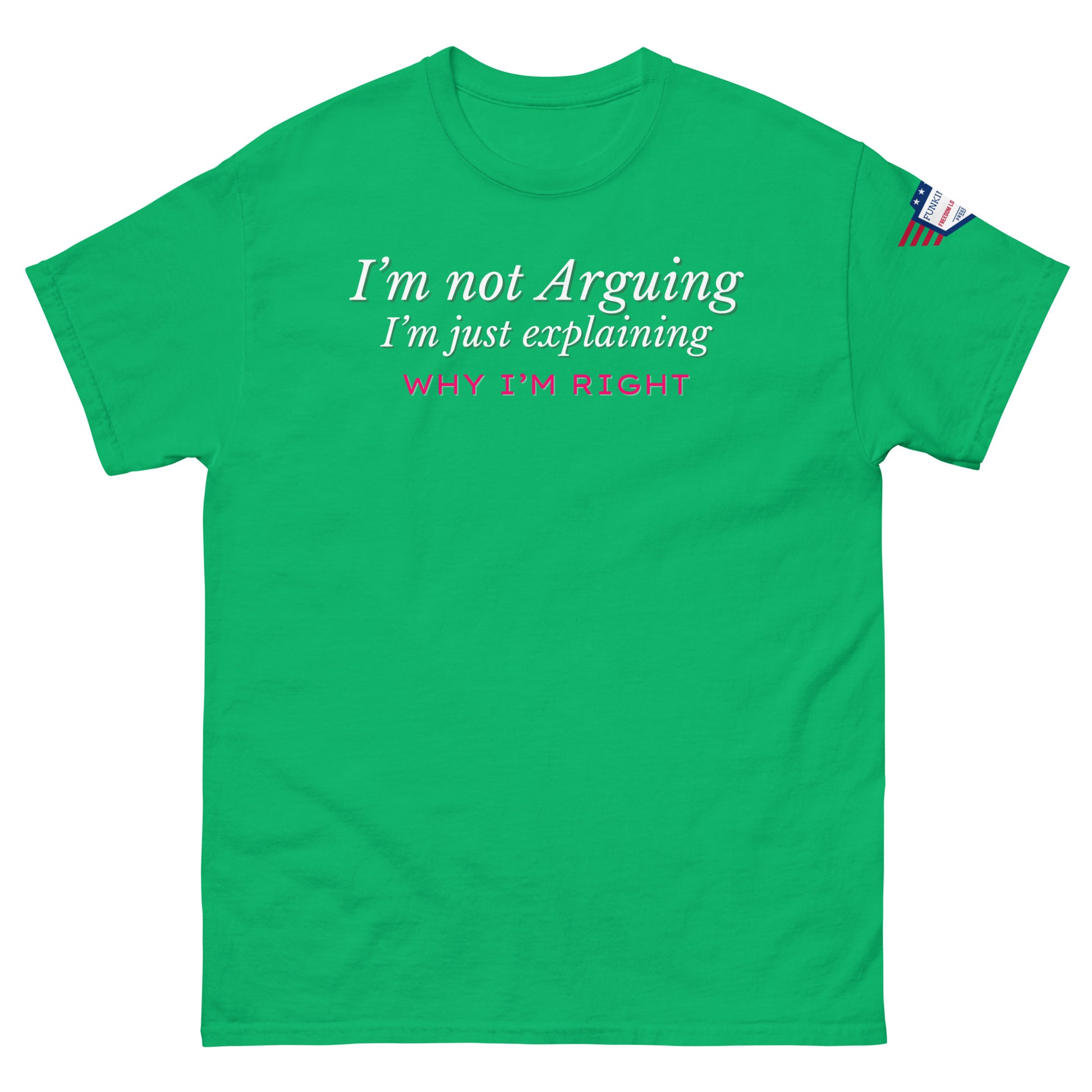 Front view of green classic tee stating white "I'm not arguing, I'm just explaining why I'm right" with pink bold, flag sleeve patch