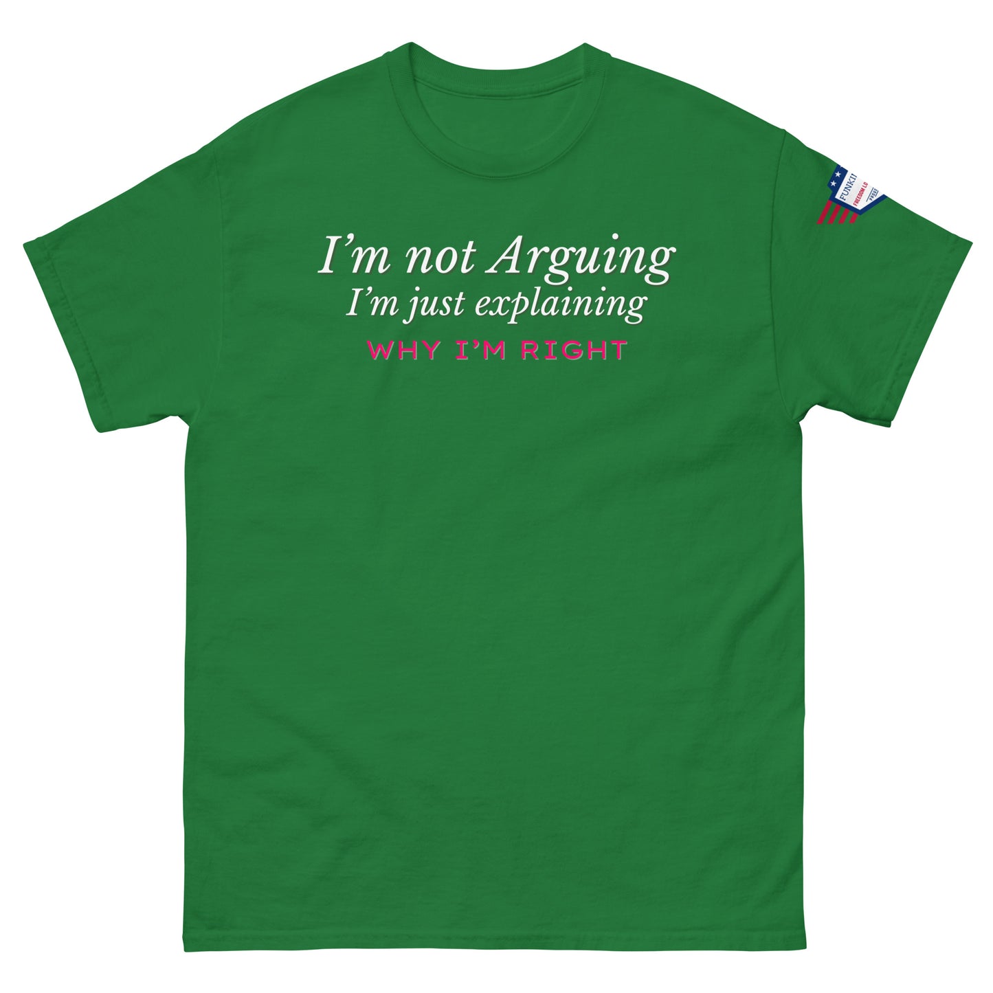 Front view of dark green unisex tee with white italic "I'm not arguing, I'm just explaining" and pink "WHY I'M RIGHT" print, US flag sleeve patch