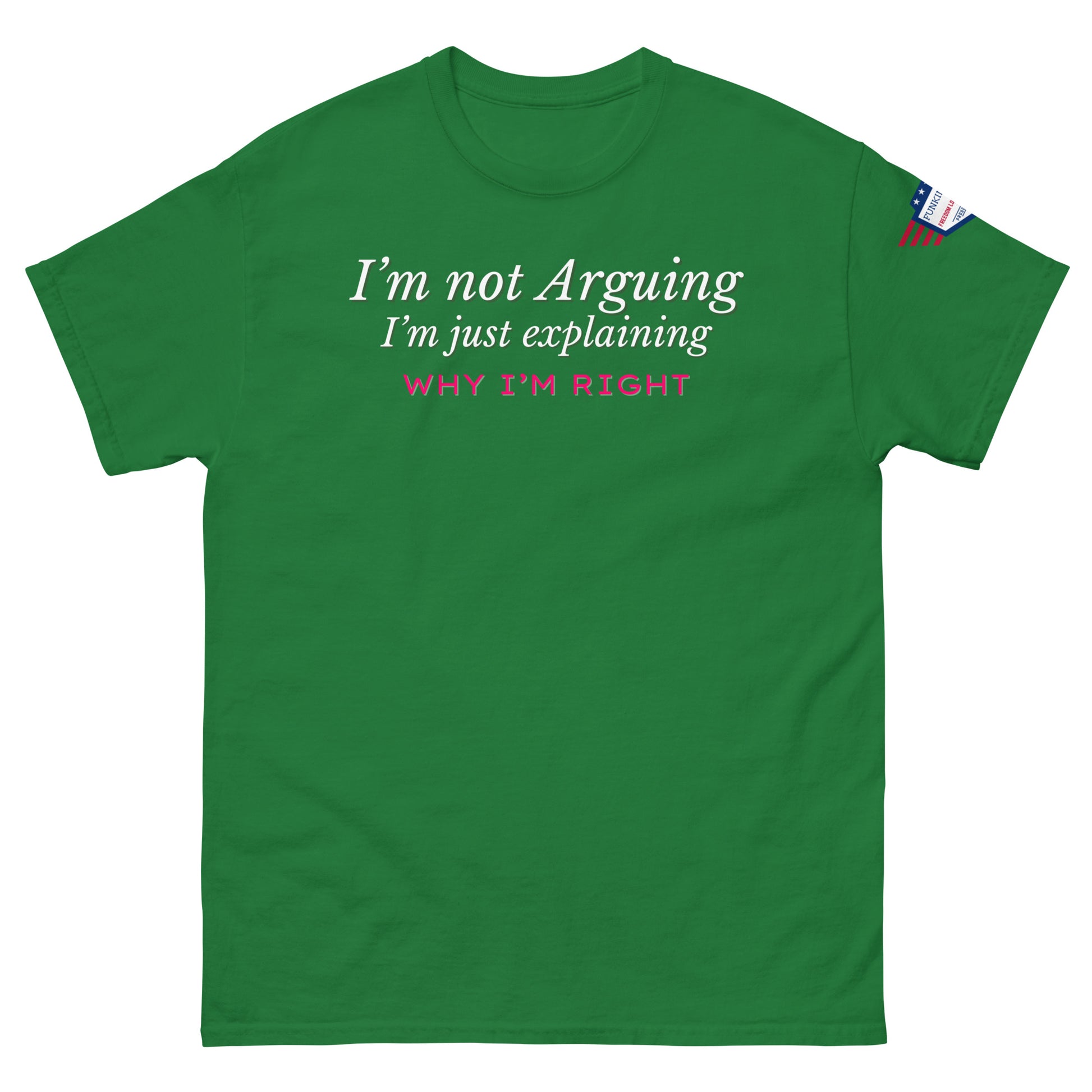 Front view of dark green unisex tee with white italic "I'm not arguing, I'm just explaining" and pink "WHY I'M RIGHT" print, US flag sleeve patch